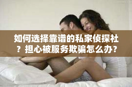 如何选择靠谱的私家侦探社？担心被服务欺骗怎么办？
