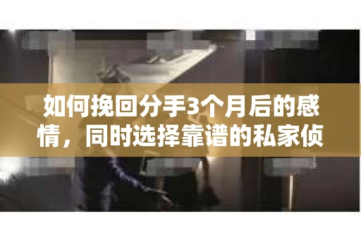 如何挽回分手3个月后的感情，同时选择靠谱的私家侦探社？
