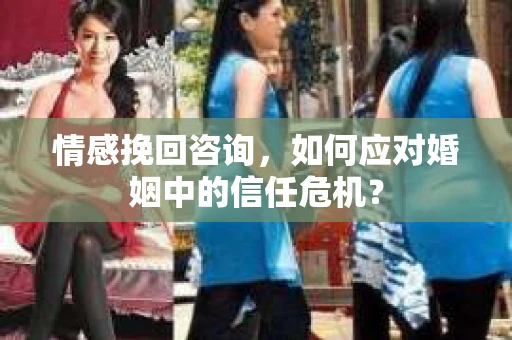 情感挽回咨询，如何应对婚姻中的信任危机？