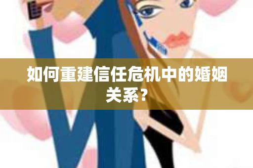 如何重建信任危机中的婚姻关系？