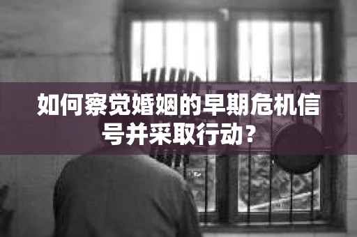 如何察觉婚姻的早期危机信号并采取行动? 如何察觉婚姻的早期危机信号并采取行动?