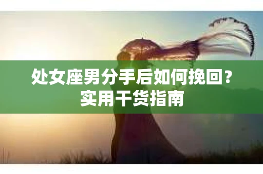 处女座男分手后如何挽回？实用干货指南