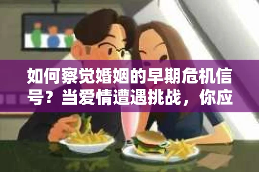 如何察觉婚姻的早期危机信号？当爱情遭遇挑战，你应该怎么办？