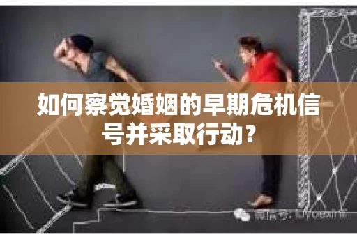 如何察觉婚姻的早期危机信号并采取行动？