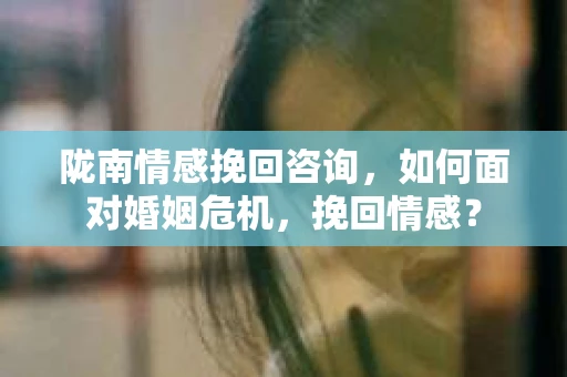 陇南情感挽回咨询,如何面对婚姻危机,挽回情感? 陇南情感挽回咨询,如何面对婚姻危机,挽回情感?