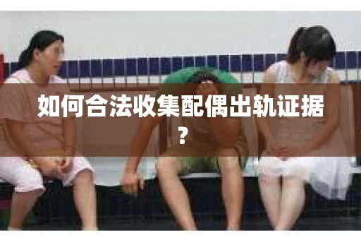 如何合法收集配偶出轨证据？
