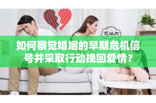 如何察觉婚姻的早期危机信号并采取行动挽回爱情？