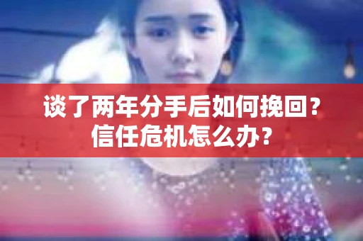 谈了两年分手后如何挽回？信任危机怎么办？