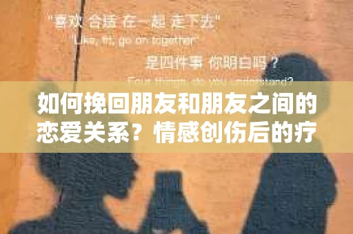 如何挽回朋友和朋友之间的恋爱关系？情感创伤后的疗愈与决策之路