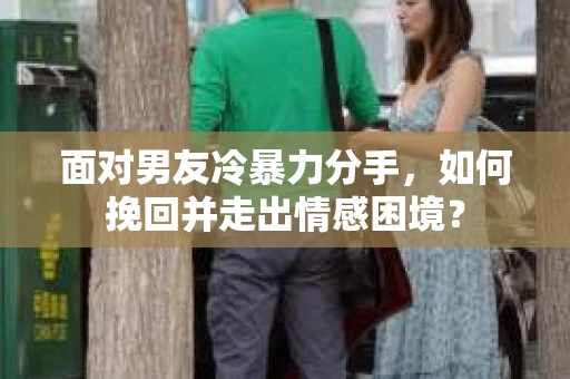 面对男友冷暴力分手，如何挽回并走出情感困境？