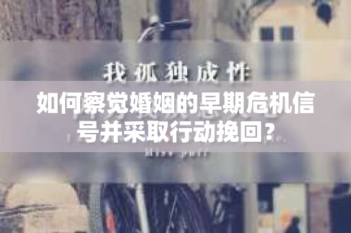 如何察觉婚姻的早期危机信号并采取行动挽回？