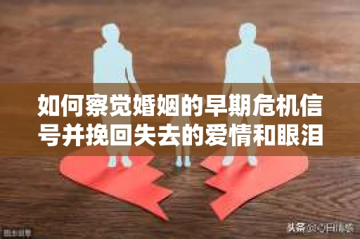 如何察觉婚姻的早期危机信号并挽回失去的爱情和眼泪？