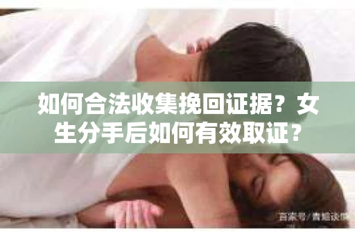 如何合法收集挽回证据？女生分手后如何有效取证？
