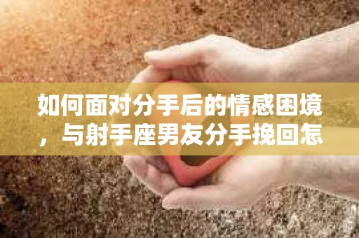 如何面对分手后的情感困境,与射手座男友分手挽回怎么办? 如何面对分手后的情感困境,与射手座男友分手挽回怎么办?