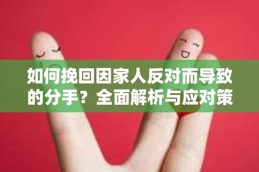 如何挽回因家人反对而导致的分手？全面解析与应对策略