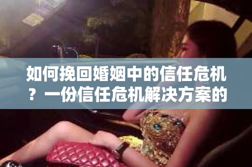 如何挽回婚姻中的信任危机？一份信任危机解决方案的干货指南