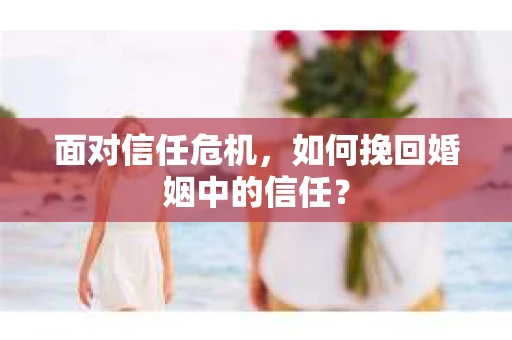 面对信任危机，如何挽回婚姻中的信任？