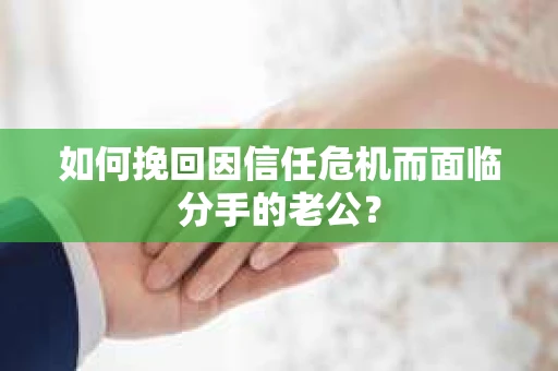 如何挽回因信任危机而面临分手的老公？