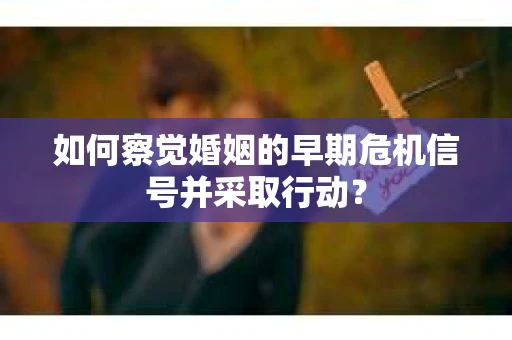 如何察觉婚姻的早期危机信号并采取行动？