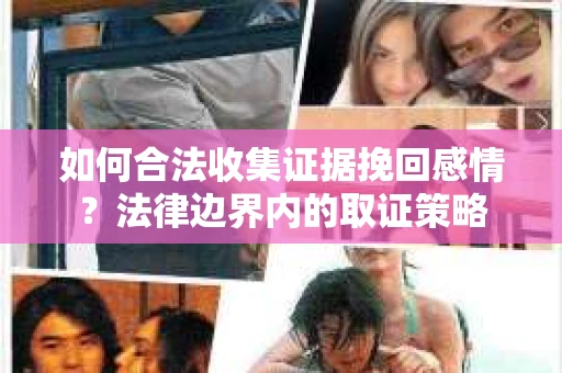 如何合法收集证据挽回感情?法律边界内的取证策略 如何合法收集证据挽回感情?法律边界内的取证策略