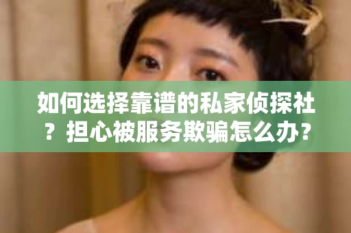 如何选择靠谱的私家侦探社?担心被服务欺骗怎么办? 如何选择靠谱的私家侦探社?担心被服务欺骗怎么办?