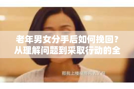 老年男女分手后如何挽回？从理解问题到采取行动的全面指南
