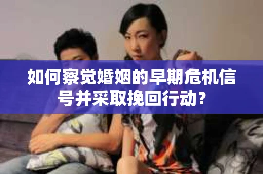 如何察觉婚姻的早期危机信号并采取挽回行动? 如何察觉婚姻的早期危机信号并采取挽回行动?