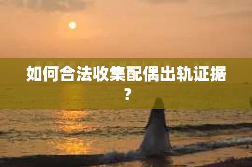 如何合法收集配偶出轨证据? 如何合法收集配偶出轨证据?