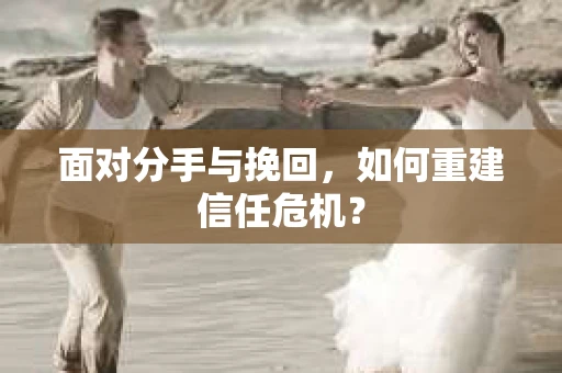 面对分手与挽回，如何重建信任危机？