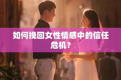 如何挽回女性情感中的信任危机？