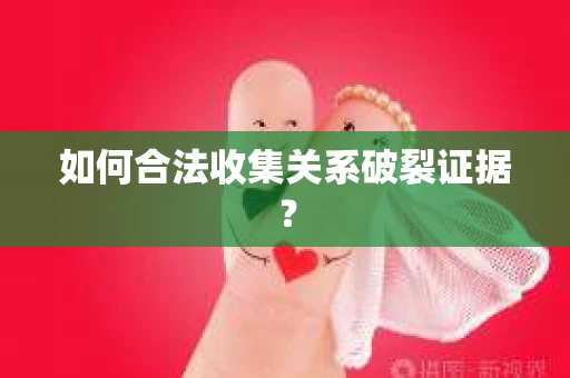 如何合法收集关系破裂证据？