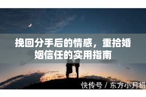 挽回分手后的情感,重拾婚姻信任的实用指南 挽回分手后的情感,重拾婚姻信任的实用指南