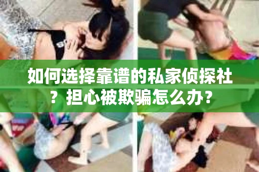 如何选择靠谱的私家侦探社？担心被欺骗怎么办？