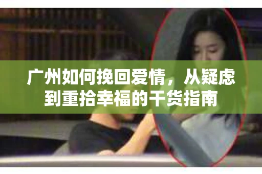 广州如何挽回爱情，从疑虑到重拾幸福的干货指南
