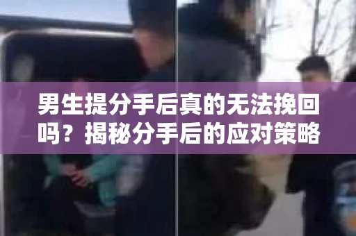 男生提分手后真的无法挽回吗？揭秘分手后的应对策略