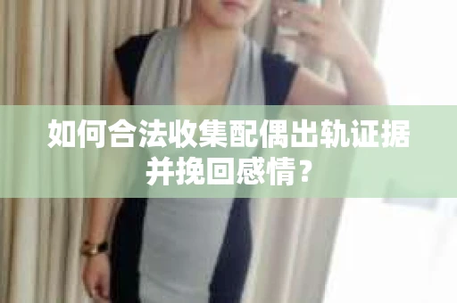 如何合法收集配偶出轨证据并挽回感情？