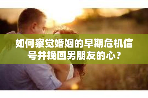 如何察觉婚姻的早期危机信号并挽回男朋友的心? 如何察觉婚姻的早期危机信号并挽回男朋友的心?