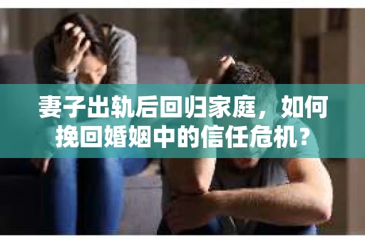 妻子出轨后回归家庭，如何挽回婚姻中的信任危机？