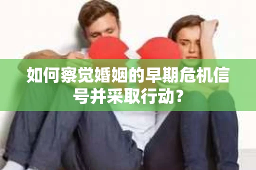 如何察觉婚姻的早期危机信号并采取行动? 如何察觉婚姻的早期危机信号并采取行动?