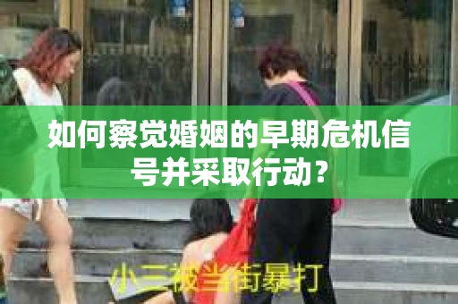 如何察觉婚姻的早期危机信号并采取行动？