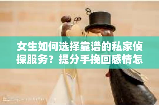 女生如何选择靠谱的私家侦探服务？提分手挽回感情怎么办？
