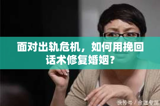 面对出轨危机，如何用挽回话术修复婚姻？