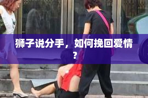 狮子说分手,如何挽回爱情? 狮子说分手,如何挽回爱情?
