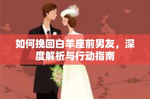 如何挽回白羊座前男友，深度解析与行动指南