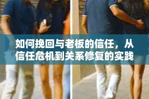 如何挽回与老板的信任,从信任危机到关系修复的实践指南 如何挽回与老板的信任,从信任危机到关系修复的实践指南