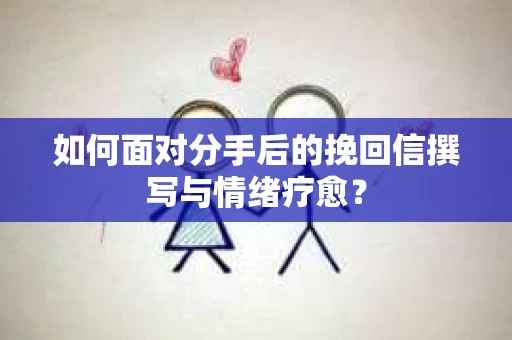 如何面对分手后的挽回信撰写与情绪疗愈？