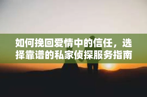 如何挽回爱情中的信任，选择靠谱的私家侦探服务指南