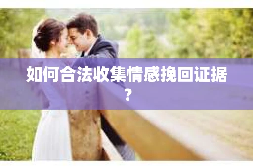 如何合法收集情感挽回证据？