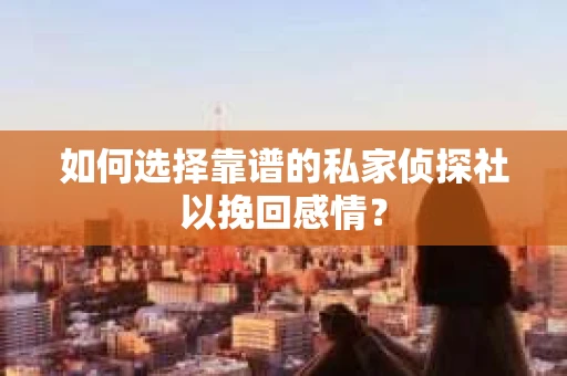 如何选择靠谱的私家侦探社以挽回感情？