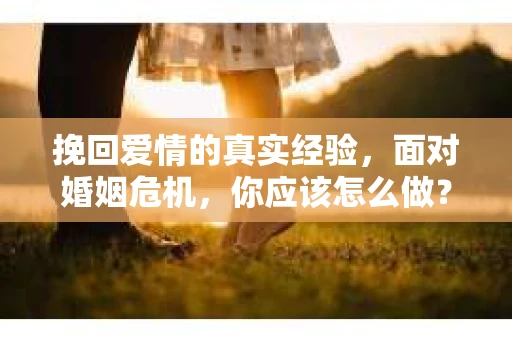 挽回爱情的真实经验，面对婚姻危机，你应该怎么做？